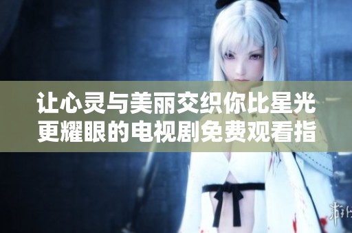 让心灵与美丽交织你比星光更耀眼的电视剧免费观看指导