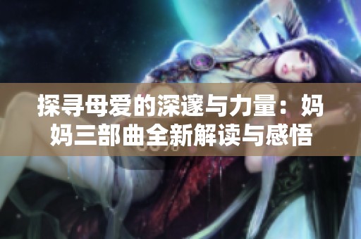 探寻母爱的深邃与力量：妈妈三部曲全新解读与感悟