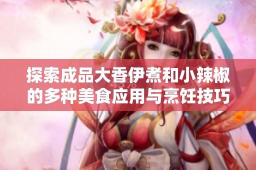 探索成品大香伊煮和小辣椒的多种美食应用与烹饪技巧
