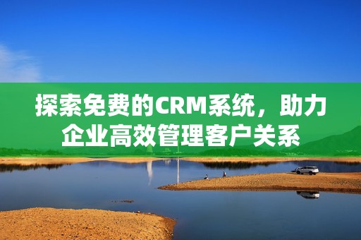 探索免费的CRM系统，助力企业高效管理客户关系