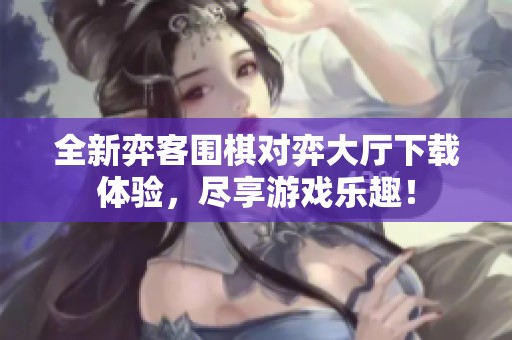 全新弈客围棋对弈大厅下载体验，尽享游戏乐趣！