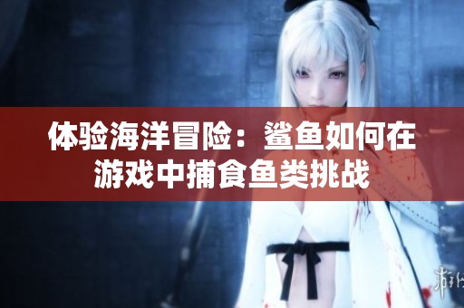 体验海洋冒险：鲨鱼如何在游戏中捕食鱼类挑战
