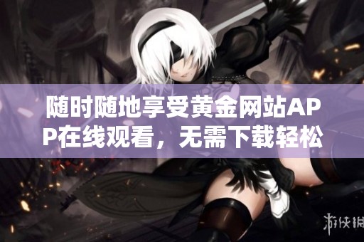 随时随地享受黄金网站APP在线观看，无需下载轻松畅享