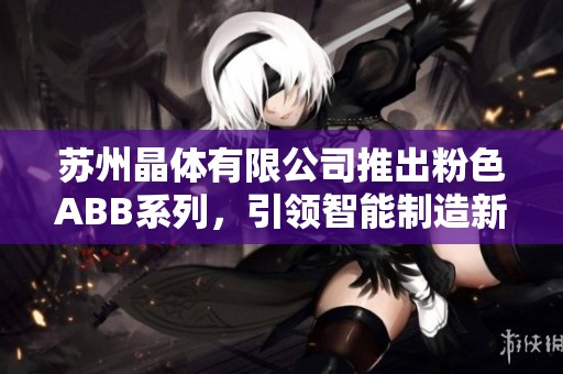 苏州晶体有限公司推出粉色ABB系列，引领智能制造新潮流