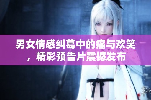 男女情感纠葛中的痛与欢笑，精彩预告片震撼发布
