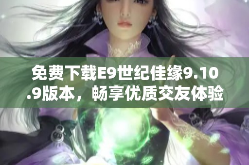 免费下载E9世纪佳缘9.10.9版本，畅享优质交友体验
