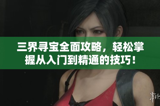 三界寻宝全面攻略，轻松掌握从入门到精通的技巧！