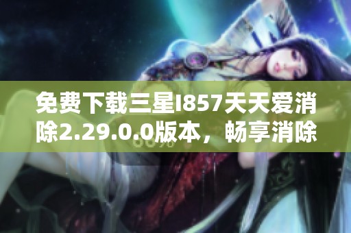 免费下载三星I857天天爱消除2.29.0.0版本，畅享消除乐趣