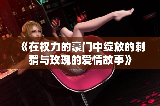 《在权力的豪门中绽放的刺猬与玫瑰的爱情故事》