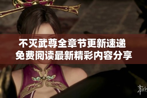 不灭武尊全章节更新速递 免费阅读最新精彩内容分享