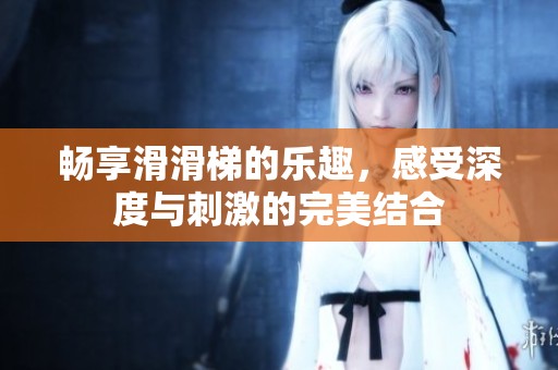 畅享滑滑梯的乐趣，感受深度与刺激的完美结合