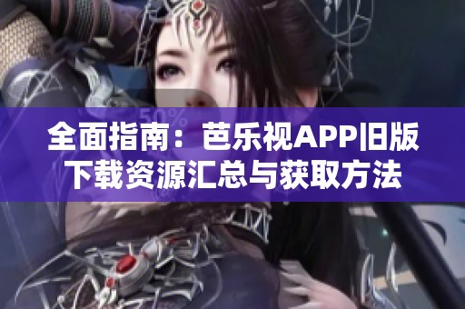 全面指南：芭乐视APP旧版下载资源汇总与获取方法