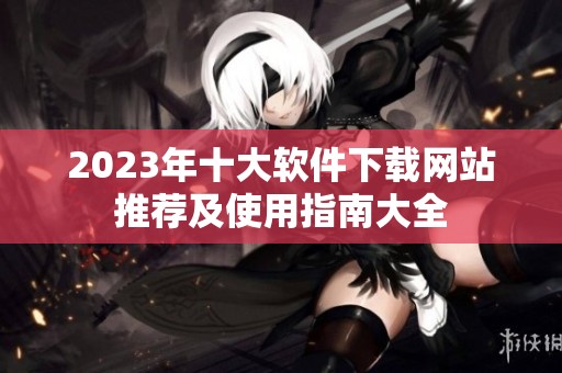 2023年十大软件下载网站推荐及使用指南大全
