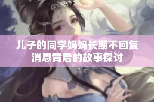 儿子的同学妈妈长期不回复消息背后的故事探讨