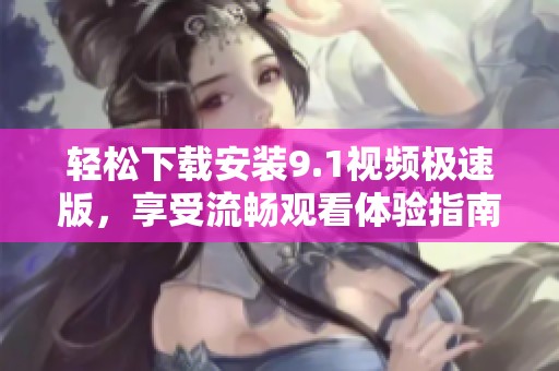 轻松下载安装9.1视频极速版，享受流畅观看体验指南