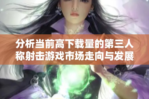 分析当前高下载量的第三人称射击游戏市场走向与发展潜力