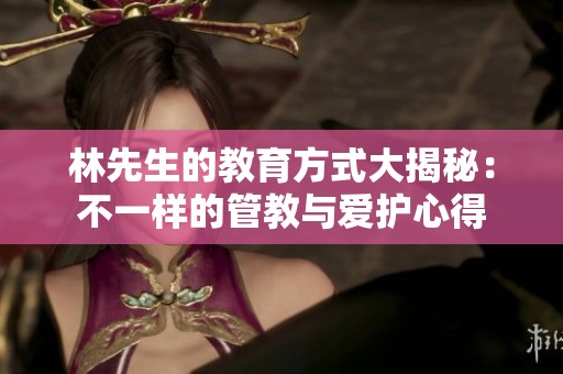林先生的教育方式大揭秘：不一样的管教与爱护心得