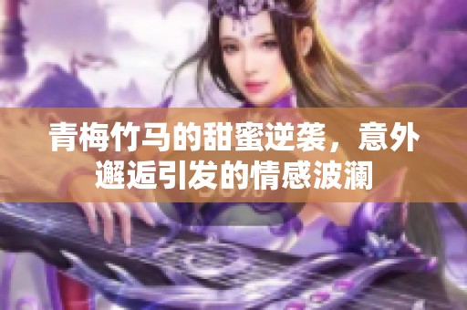 青梅竹马的甜蜜逆袭，意外邂逅引发的情感波澜