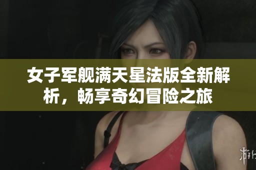 女子军舰满天星法版全新解析，畅享奇幻冒险之旅