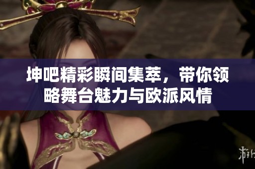 坤吧精彩瞬间集萃，带你领略舞台魅力与欧派风情