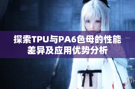 探索TPU与PA6色母的性能差异及应用优势分析