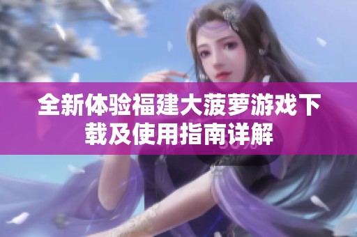 全新体验福建大菠萝游戏下载及使用指南详解