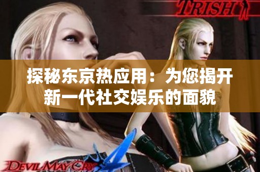 探秘东京热应用：为您揭开新一代社交娱乐的面貌