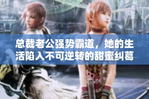 总裁老公强势霸道，她的生活陷入不可逆转的甜蜜纠葛