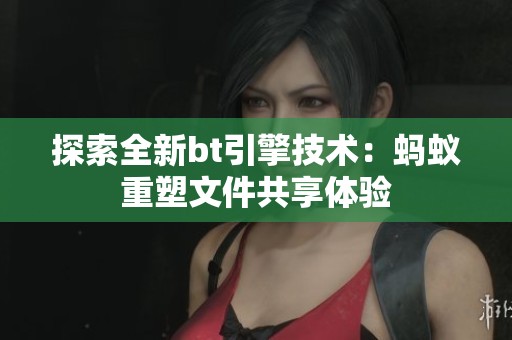 探索全新bt引擎技术：蚂蚁重塑文件共享体验