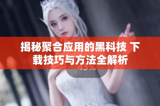 揭秘聚合应用的黑科技 下载技巧与方法全解析