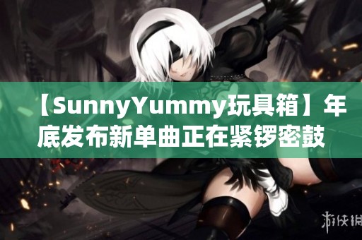 【SunnyYummy玩具箱】年底发布新单曲正在紧锣密鼓排练中