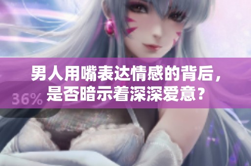 男人用嘴表达情感的背后，是否暗示着深深爱意？