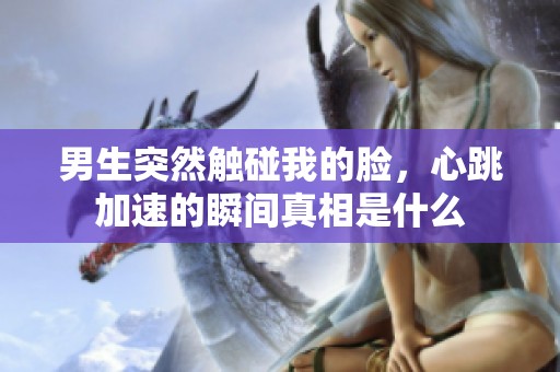 男生突然触碰我的脸，心跳加速的瞬间真相是什么