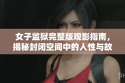 女子监狱完整版观影指南，揭秘封闭空间中的人性与故事