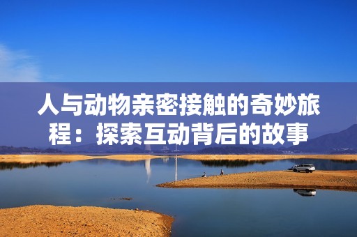 人与动物亲密接触的奇妙旅程：探索互动背后的故事