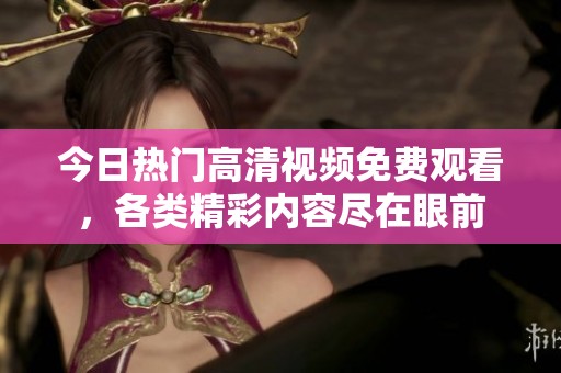 今日热门高清视频免费观看，各类精彩内容尽在眼前