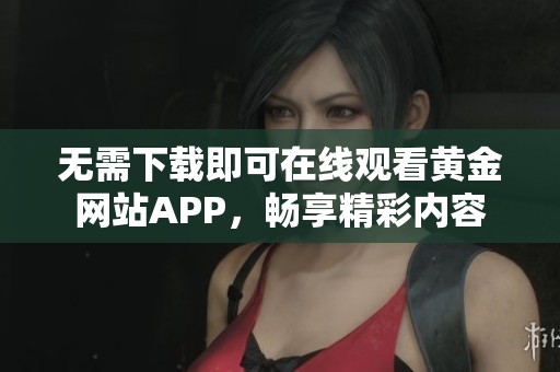 无需下载即可在线观看黄金网站APP，畅享精彩内容