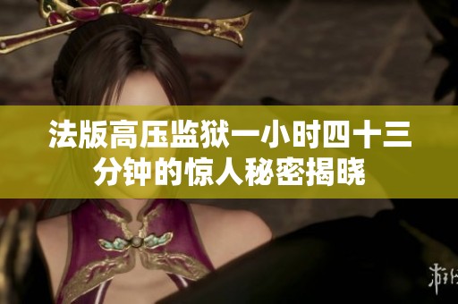 法版高压监狱一小时四十三分钟的惊人秘密揭晓