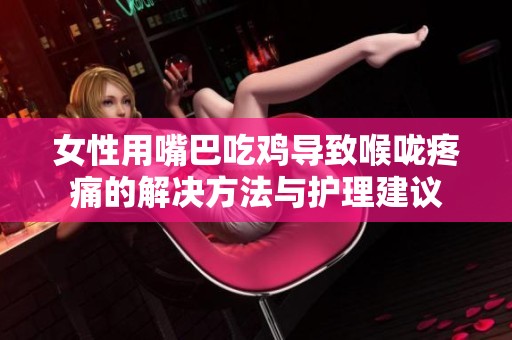 女性用嘴巴吃鸡导致喉咙疼痛的解决方法与护理建议