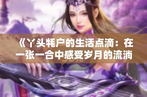 《丫头牦户的生活点滴：在一张一合中感受岁月的流淌》