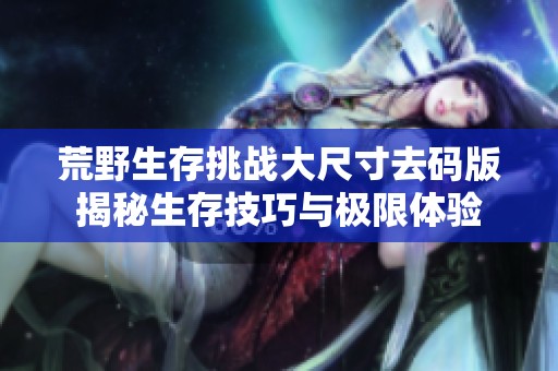荒野生存挑战大尺寸去码版揭秘生存技巧与极限体验