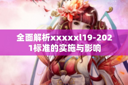 全面解析xxxxxl19-2021标准的实施与影响