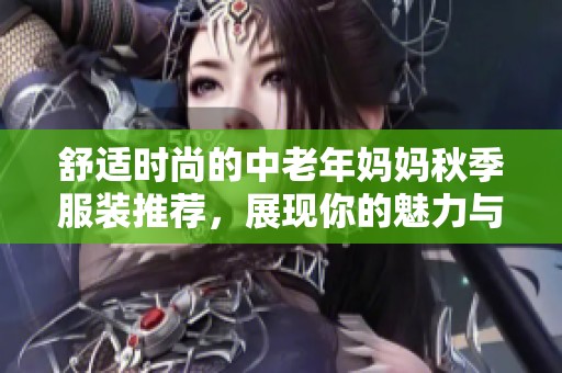 舒适时尚的中老年妈妈秋季服装推荐，展现你的魅力与优雅