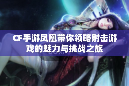 CF手游凤凰带你领略射击游戏的魅力与挑战之旅