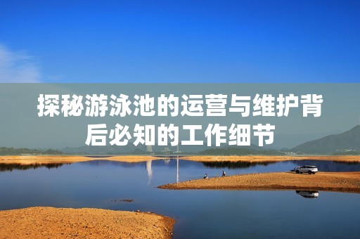 探秘游泳池的运营与维护背后必知的工作细节