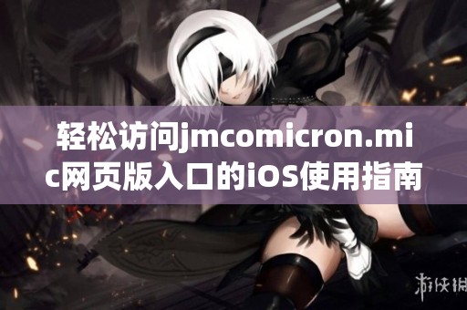轻松访问jmcomicron.mic网页版入口的iOS使用指南与技巧