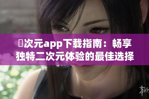 囧次元app下载指南：畅享独特二次元体验的最佳选择