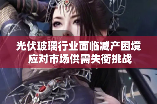 光伏玻璃行业面临减产困境 应对市场供需失衡挑战