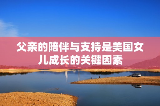 父亲的陪伴与支持是美国女儿成长的关键因素