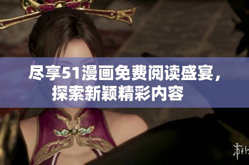 尽享51漫画免费阅读盛宴，探索新颖精彩内容   